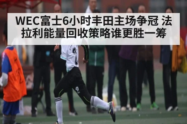 WEC富士6小时丰田主场争冠 法拉利能量回收策略谁更胜一筹